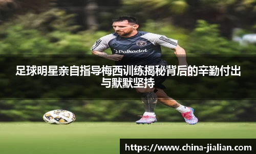 足球明星亲自指导梅西训练揭秘背后的辛勤付出与默默坚持