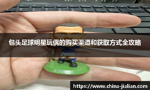 包头足球明星玩偶的购买渠道和获取方式全攻略
