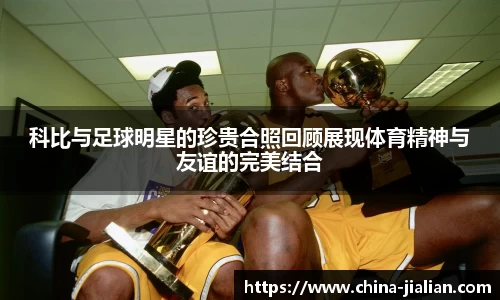 科比与足球明星的珍贵合照回顾展现体育精神与友谊的完美结合