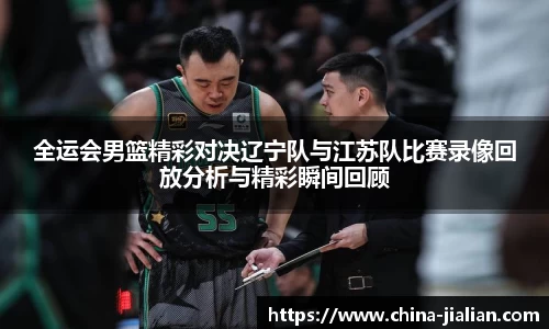全运会男篮精彩对决辽宁队与江苏队比赛录像回放分析与精彩瞬间回顾
