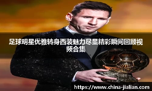 足球明星优雅转身西装魅力尽显精彩瞬间回顾视频合集